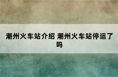 潮州火车站介绍 潮州火车站停运了吗